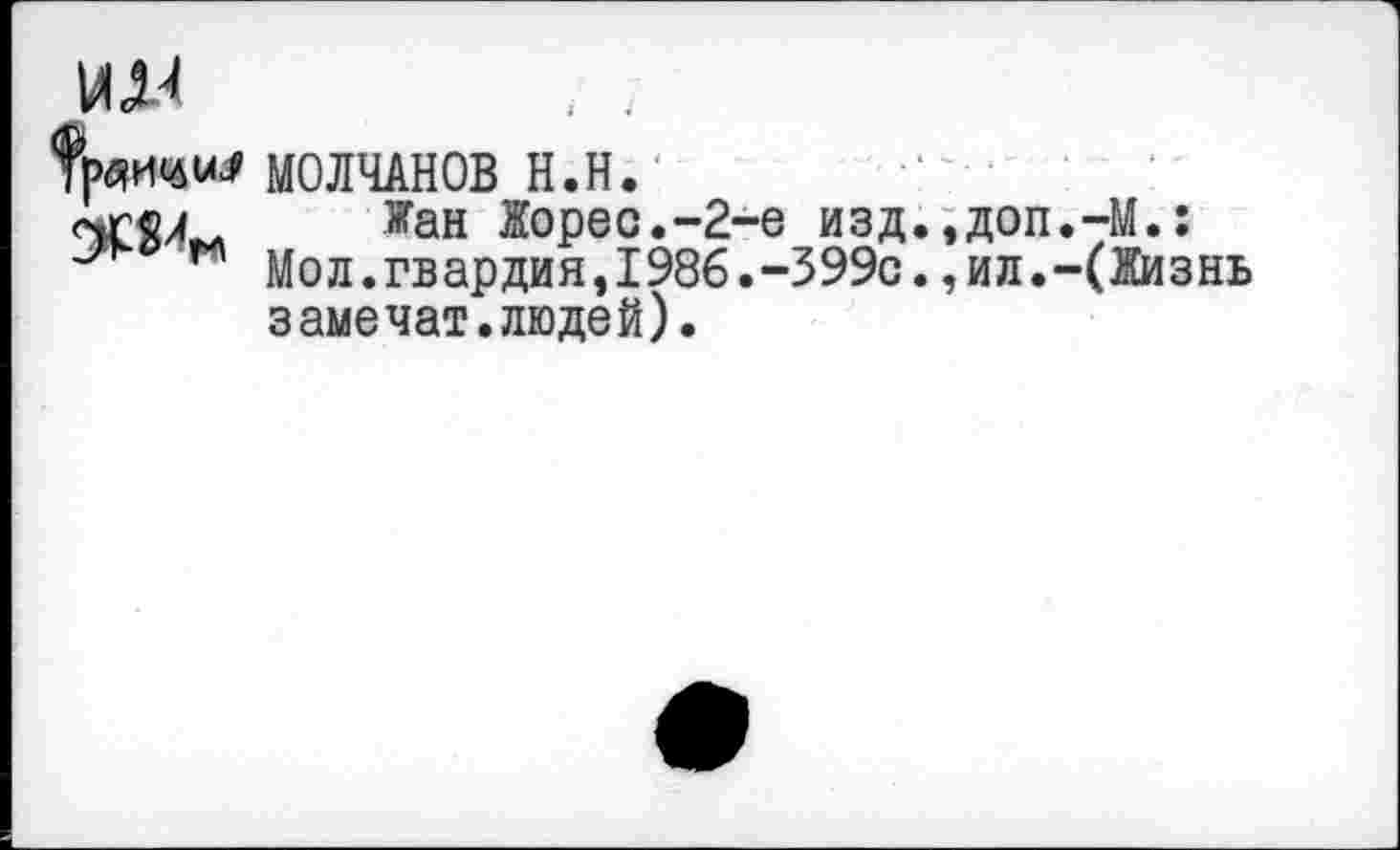 ﻿ил
МОЛЧАНОВ н.н.
Жан Жорес.-2-е изд.,доп.-М.: м Мол.гвардия,1986.-399с.,ил.-(Жизнь замечат.людей).